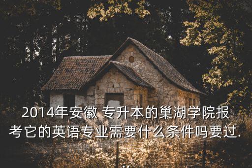 2014年安徽 專升本的巢湖學(xué)院報(bào)考它的英語專業(yè)需要什么條件嗎要過...