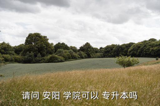 請(qǐng)問(wèn) 安陽(yáng) 學(xué)院可以 專(zhuān)升本嗎
