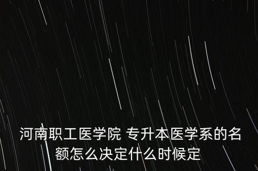  河南職工醫(yī)學(xué)院 專升本醫(yī)學(xué)系的名額怎么決定什么時候定