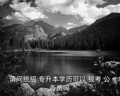 請問統(tǒng)招 專升本學(xué)歷可以 報(bào)考 公務(wù)員嗎
