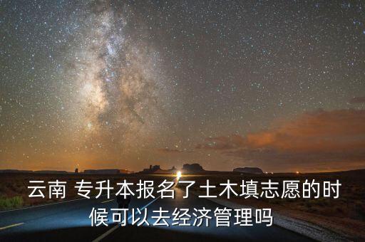  云南 專升本報名了土木填志愿的時候可以去經(jīng)濟(jì)管理嗎