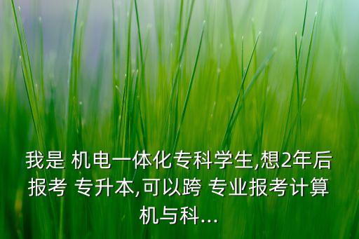 我是 機電一體化專科學(xué)生,想2年后報考 專升本,可以跨 專業(yè)報考計算機與科...