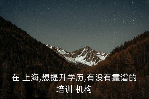 在 上海,想提升學(xué)歷,有沒有靠譜的培訓(xùn) 機構(gòu)