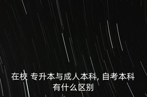 在校 專(zhuān)升本與成人本科, 自考本科有什么區(qū)別