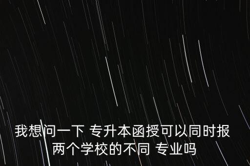 我想問一下 專升本函授可以同時(shí)報(bào) 兩個(gè)學(xué)校的不同 專業(yè)嗎