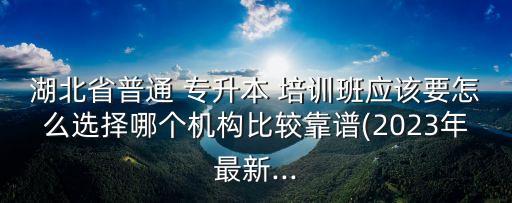 湖北省普通 專升本 培訓班應(yīng)該要怎么選擇哪個機構(gòu)比較靠譜(2023年最新...