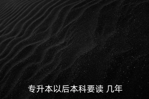  專升本以后本科要讀 幾年