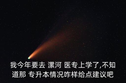 我今年要去 漯河 醫(yī)專(zhuān)上學(xué)了,不知道那 專(zhuān)升本情況咋樣給點(diǎn)建議吧