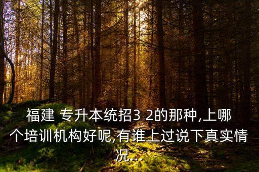 福建 專(zhuān)升本統(tǒng)招3 2的那種,上哪個(gè)培訓(xùn)機(jī)構(gòu)好呢,有誰(shuí)上過(guò)說(shuō)下真實(shí)情況...