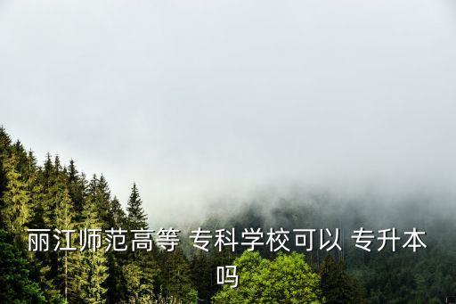 麗江師范高等 ?？茖W(xué)校可以 專升本嗎