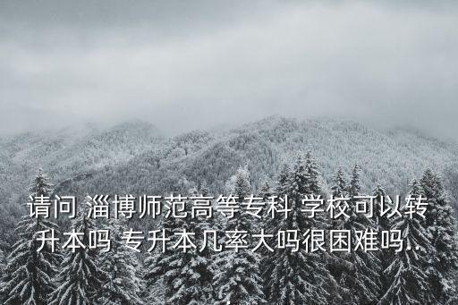 請問 淄博師范高等?？?學(xué)?？梢赞D(zhuǎn)升本嗎 專升本幾率大嗎很困難嗎...