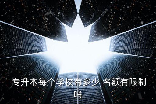  專升本每個(gè)學(xué)校有多少 名額有限制嗎