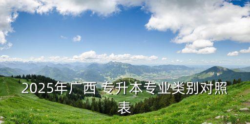 2025年廣西 專升本專業(yè)類別對照表