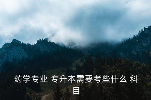  藥學(xué)專(zhuān)業(yè) 專(zhuān)升本需要考些什么 科目