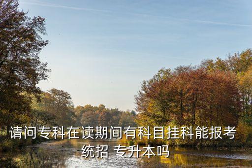 請問?？圃谧x期間有科目掛科能報(bào)考 統(tǒng)招 專升本嗎