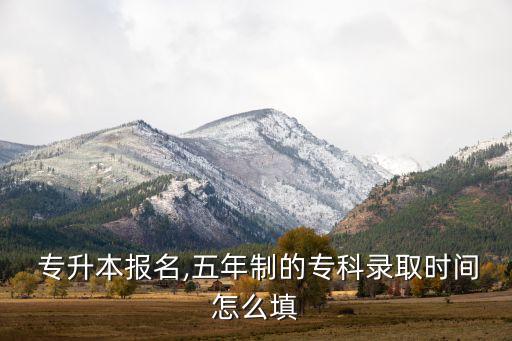  專升本報(bào)名,五年制的?？其浫r間怎么填