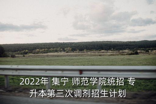 2022年 集寧 師范學(xué)院統(tǒng)招 專升本第三次調(diào)劑招生計劃