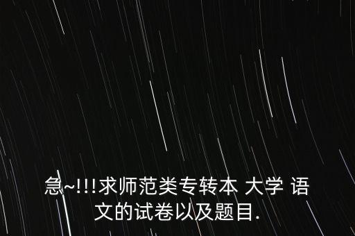 急~!!!求師范類專轉(zhuǎn)本 大學(xué) 語文的試卷以及題目.