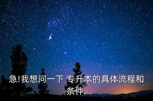 急!我想問一下 專升本的具體流程和條件.