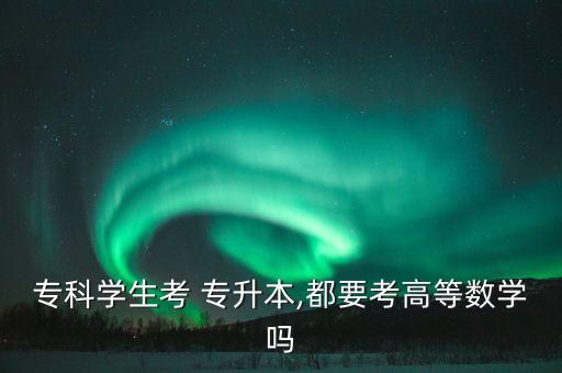 ?？茖W(xué)生考 專升本,都要考高等數(shù)學(xué)嗎
