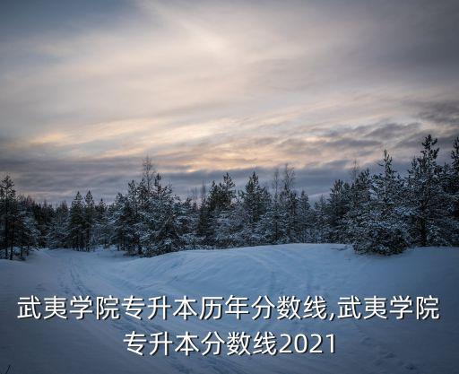 武夷學院專升本歷年分數(shù)線,武夷學院專升本分數(shù)線2021