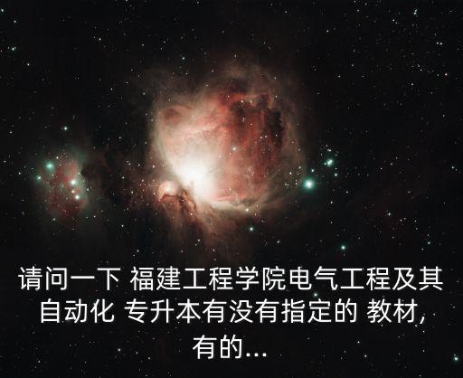 請(qǐng)問一下 福建工程學(xué)院電氣工程及其自動(dòng)化 專升本有沒有指定的 教材,有的...