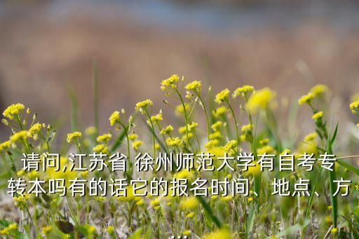 請問,江蘇省 徐州師范大學(xué)有自考專轉(zhuǎn)本嗎有的話它的報名時間、地點、方...