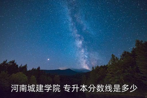 河南城建學院 專升本分數線是多少