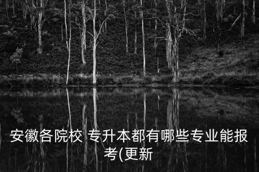 安徽各院校 專升本都有哪些專業(yè)能報(bào)考(更新