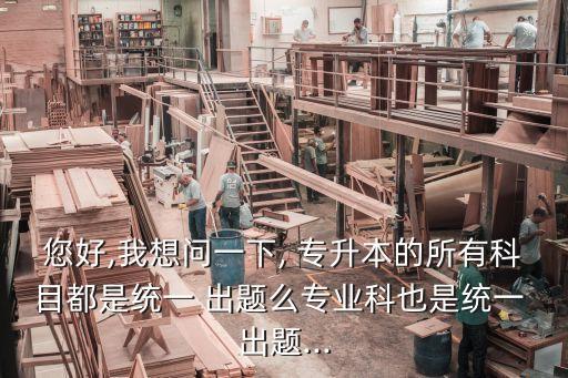 您好,我想問(wèn)一下, 專升本的所有科目都是統(tǒng)一 出題么專業(yè)科也是統(tǒng)一 出題...