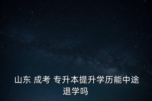  山東 成考 專(zhuān)升本提升學(xué)歷能中途退學(xué)嗎