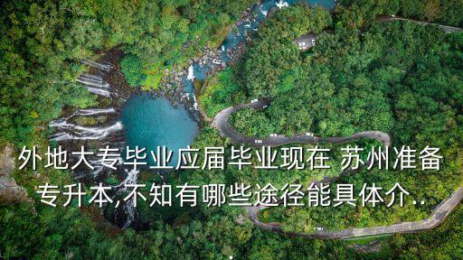 外地大專(zhuān)畢業(yè)應(yīng)屆畢業(yè)現(xiàn)在 蘇州準(zhǔn)備專(zhuān)升本,不知有哪些途徑能具體介...