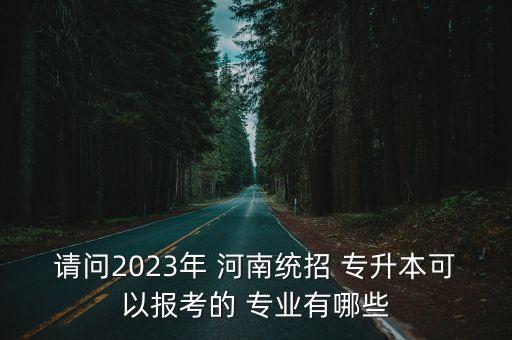 請(qǐng)問(wèn)2023年 河南統(tǒng)招 專升本可以報(bào)考的 專業(yè)有哪些