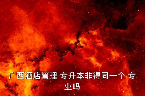 廣西酒店管理 專升本非得同一個(gè) 專業(yè)嗎