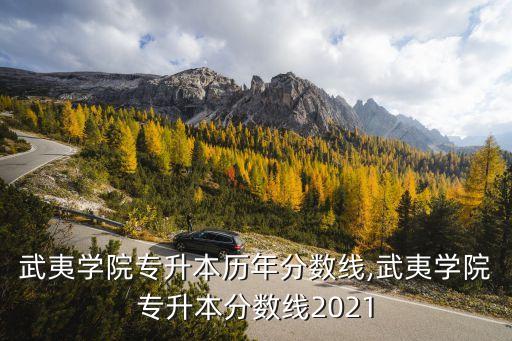 福建武夷學(xué)院專(zhuān)升本歷年分?jǐn)?shù)線(xiàn),武夷學(xué)院專(zhuān)升本分?jǐn)?shù)線(xiàn)2021