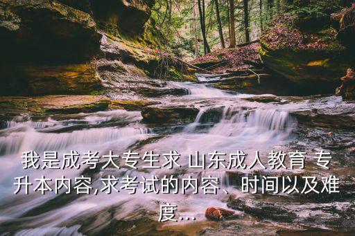 我是成考大專生求 山東成人教育 專升本內(nèi)容,求考試的內(nèi)容、時間以及難度...