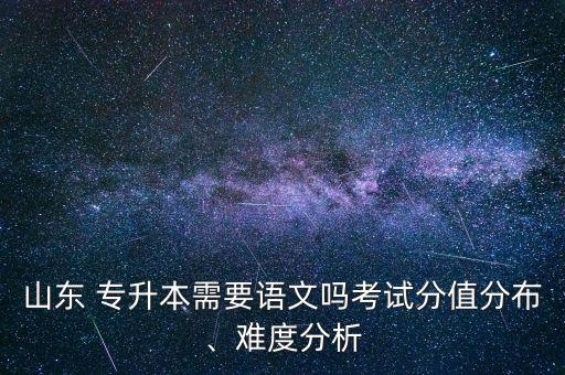 山東 專升本需要語文嗎考試分值分布、難度分析