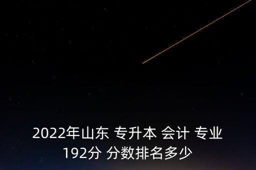 2022年山東 專升本 會計 專業(yè)192分 分?jǐn)?shù)排名多少