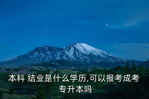 本科 結(jié)業(yè)是什么學(xué)歷,可以報考成考 專升本嗎