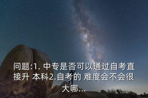 問(wèn)題:1. 中專(zhuān)是否可以通過(guò)自考直接升 本科2.自考的 難度會(huì)不會(huì)很大哪...