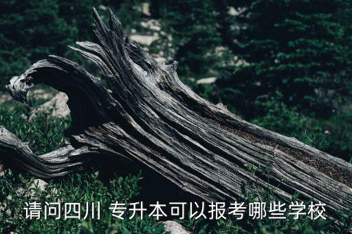 請問四川 專升本可以報考哪些學(xué)校