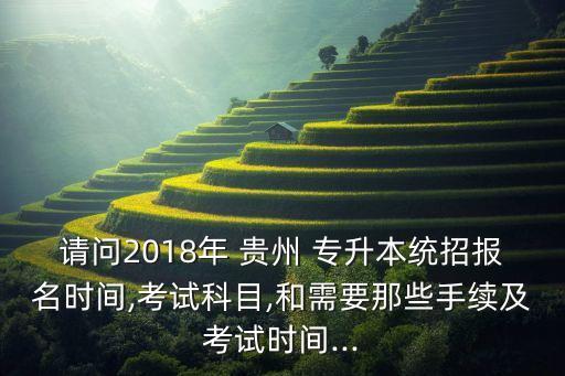 請問2018年 貴州 專升本統(tǒng)招報(bào)名時(shí)間,考試科目,和需要那些手續(xù)及考試時(shí)間...