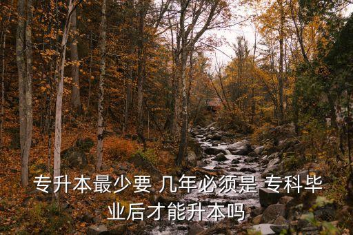  專升本最少要 幾年必須是 專科畢業(yè)后才能升本嗎