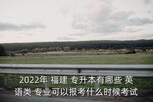 2022年 福建 專升本有哪些 英語類 專業(yè)可以報(bào)考什么時(shí)候考試