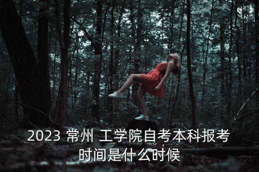 2023 常州 工學(xué)院自考本科報考時間是什么時候