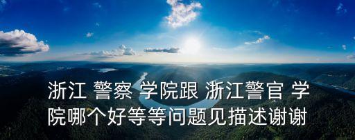  浙江 警察 學院跟 浙江警官 學院哪個好等等問題見描述謝謝