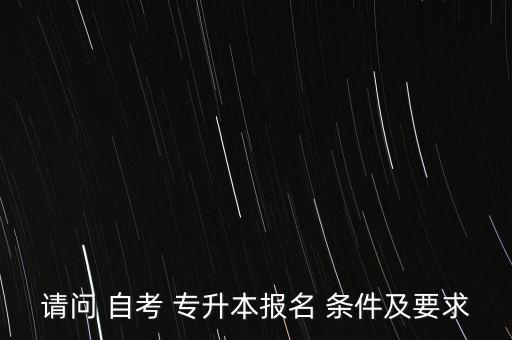 請(qǐng)問(wèn) 自考 專(zhuān)升本報(bào)名 條件及要求
