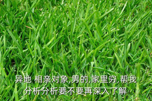 異地 相親對(duì)象,男的,家里窮,幫我分析分析要不要再深入了解