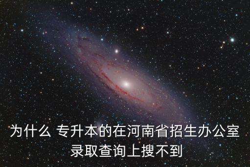 為什么 專(zhuān)升本的在河南省招生辦公室 錄取查詢(xún)上搜不到