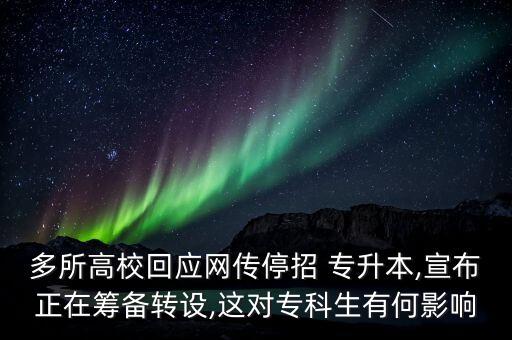 多所高?；貞W(wǎng)傳停招 專升本,宣布正在籌備轉(zhuǎn)設,這對專科生有何影響